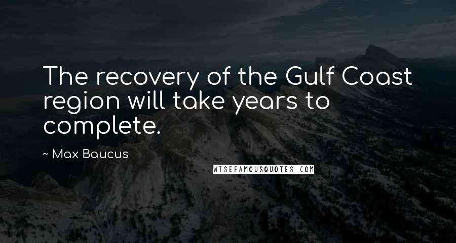Max Baucus Quotes: The recovery of the Gulf Coast region will take years to complete.