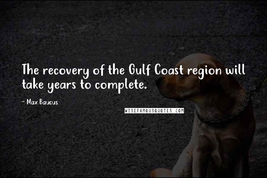 Max Baucus Quotes: The recovery of the Gulf Coast region will take years to complete.