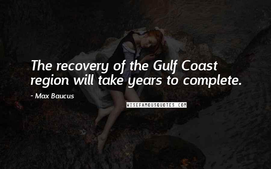 Max Baucus Quotes: The recovery of the Gulf Coast region will take years to complete.