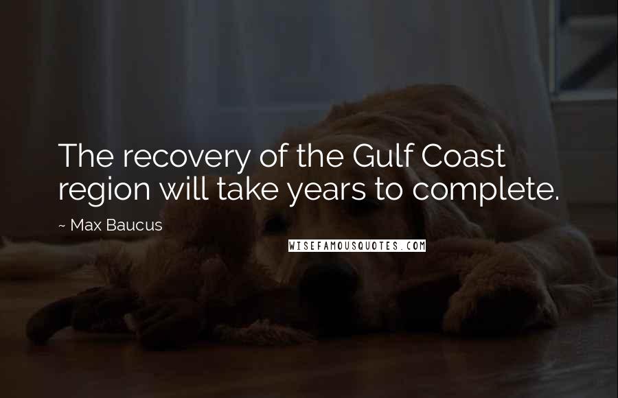 Max Baucus Quotes: The recovery of the Gulf Coast region will take years to complete.