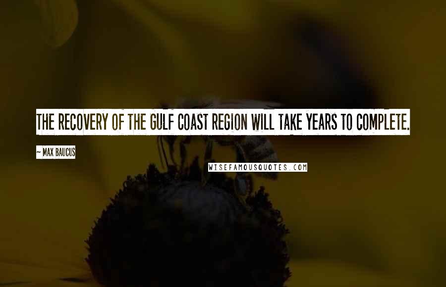 Max Baucus Quotes: The recovery of the Gulf Coast region will take years to complete.