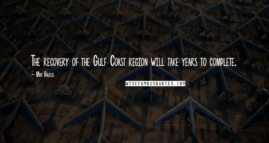 Max Baucus Quotes: The recovery of the Gulf Coast region will take years to complete.