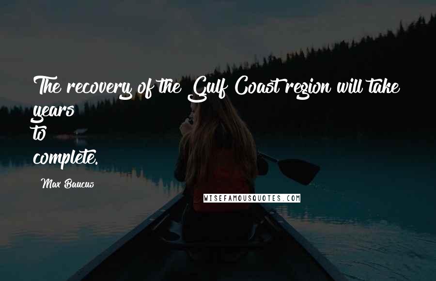 Max Baucus Quotes: The recovery of the Gulf Coast region will take years to complete.