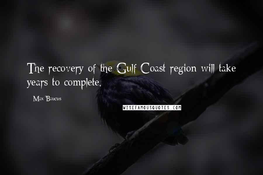 Max Baucus Quotes: The recovery of the Gulf Coast region will take years to complete.
