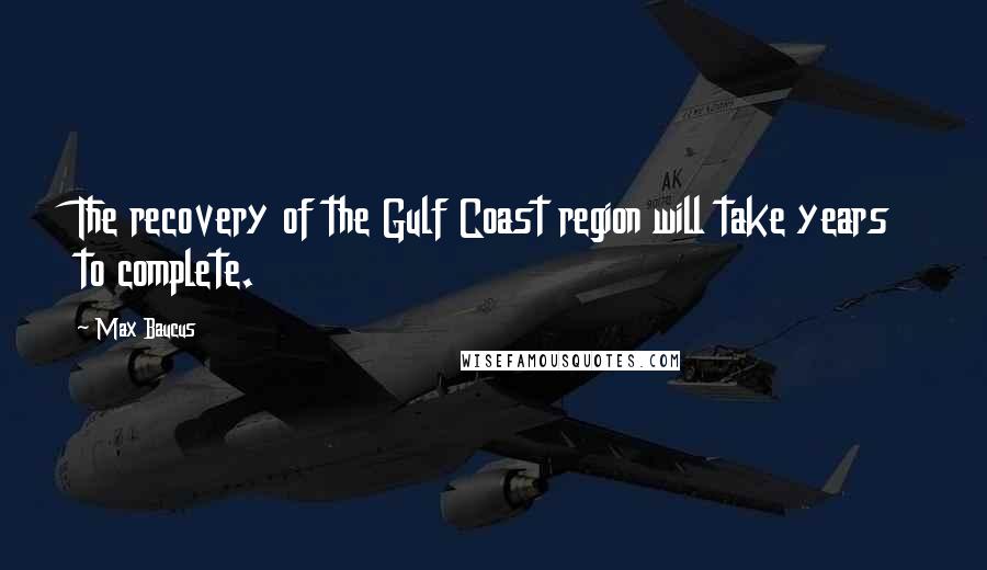 Max Baucus Quotes: The recovery of the Gulf Coast region will take years to complete.