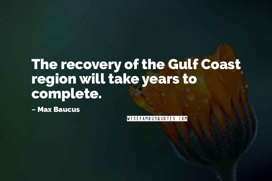 Max Baucus Quotes: The recovery of the Gulf Coast region will take years to complete.