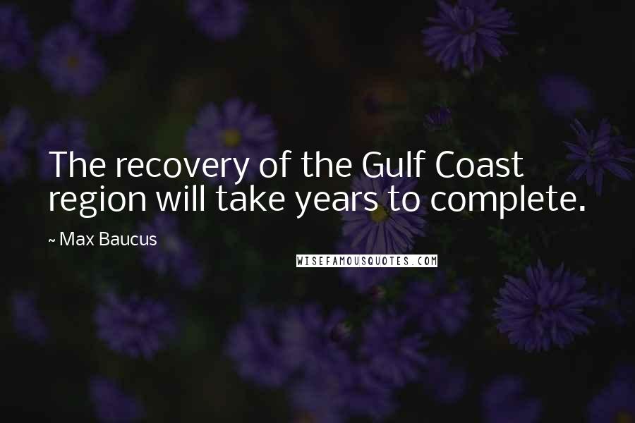 Max Baucus Quotes: The recovery of the Gulf Coast region will take years to complete.