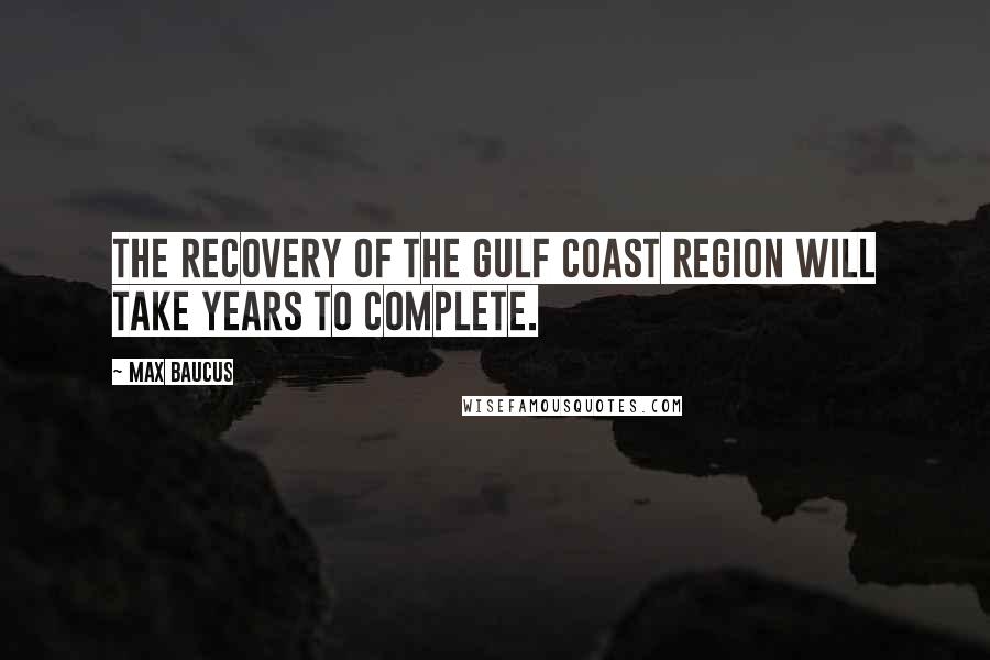 Max Baucus Quotes: The recovery of the Gulf Coast region will take years to complete.