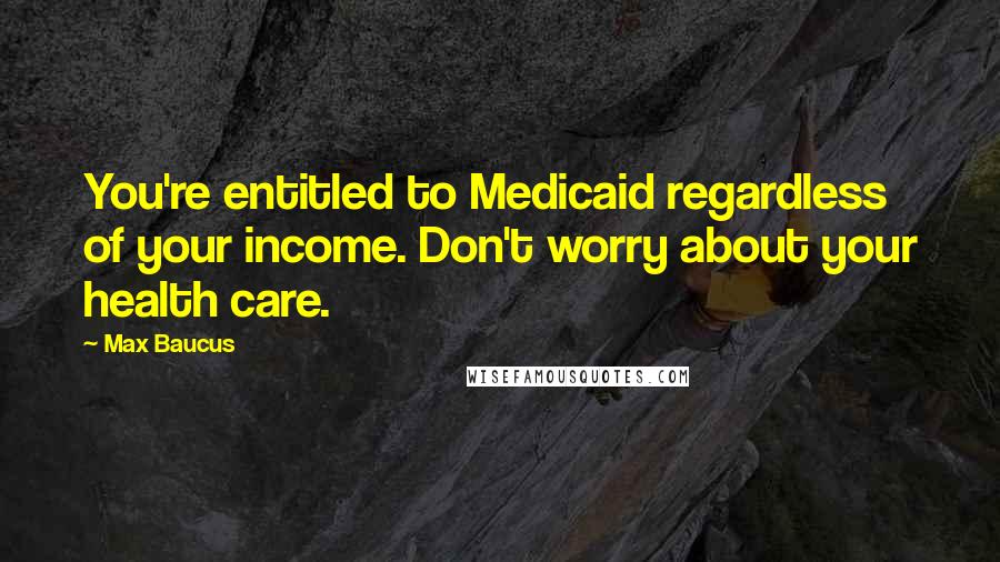 Max Baucus Quotes: You're entitled to Medicaid regardless of your income. Don't worry about your health care.