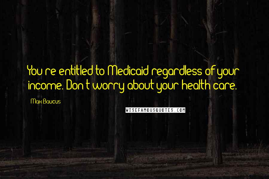 Max Baucus Quotes: You're entitled to Medicaid regardless of your income. Don't worry about your health care.