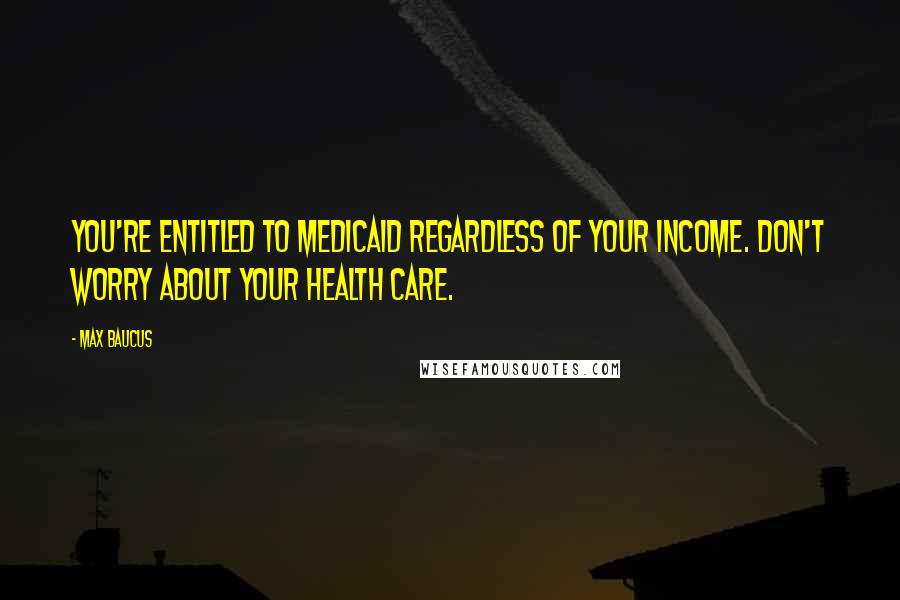 Max Baucus Quotes: You're entitled to Medicaid regardless of your income. Don't worry about your health care.