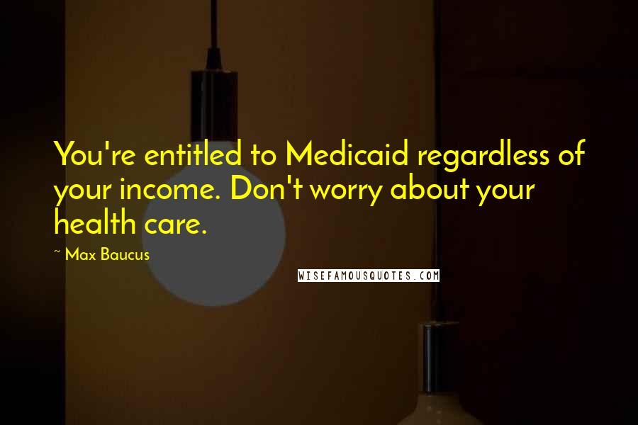 Max Baucus Quotes: You're entitled to Medicaid regardless of your income. Don't worry about your health care.