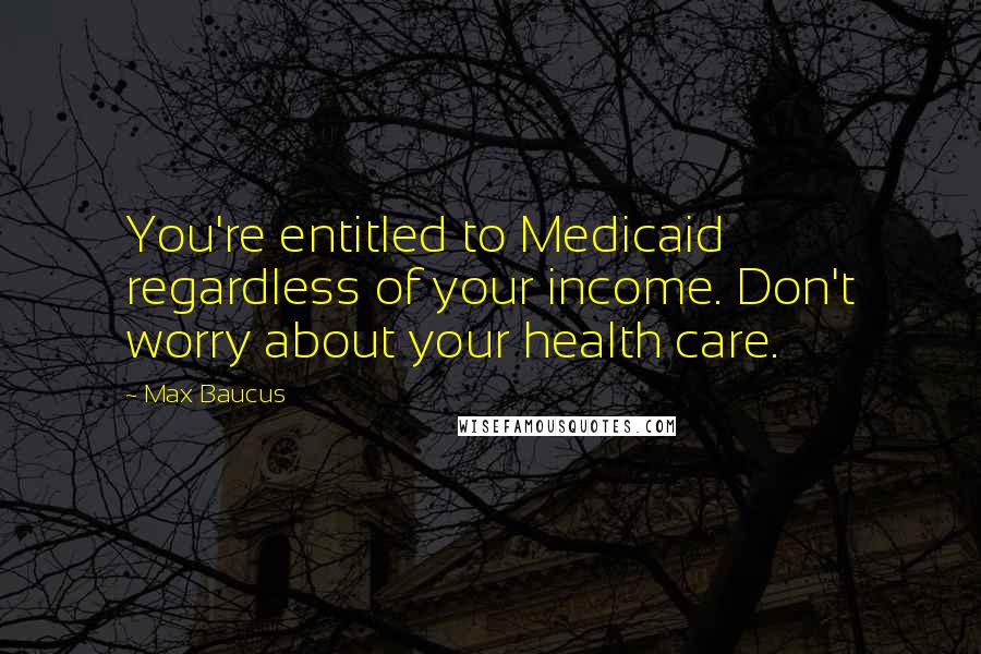 Max Baucus Quotes: You're entitled to Medicaid regardless of your income. Don't worry about your health care.