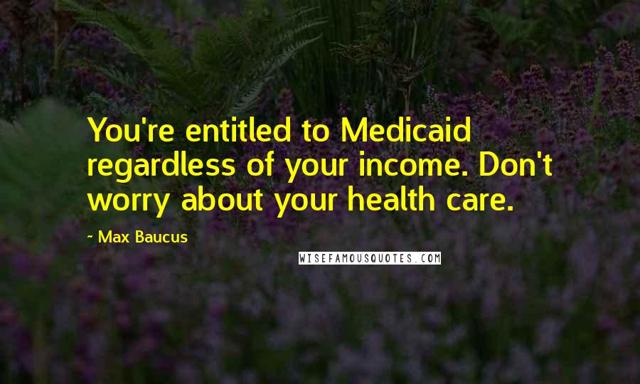 Max Baucus Quotes: You're entitled to Medicaid regardless of your income. Don't worry about your health care.