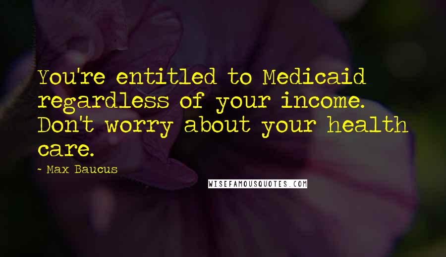 Max Baucus Quotes: You're entitled to Medicaid regardless of your income. Don't worry about your health care.