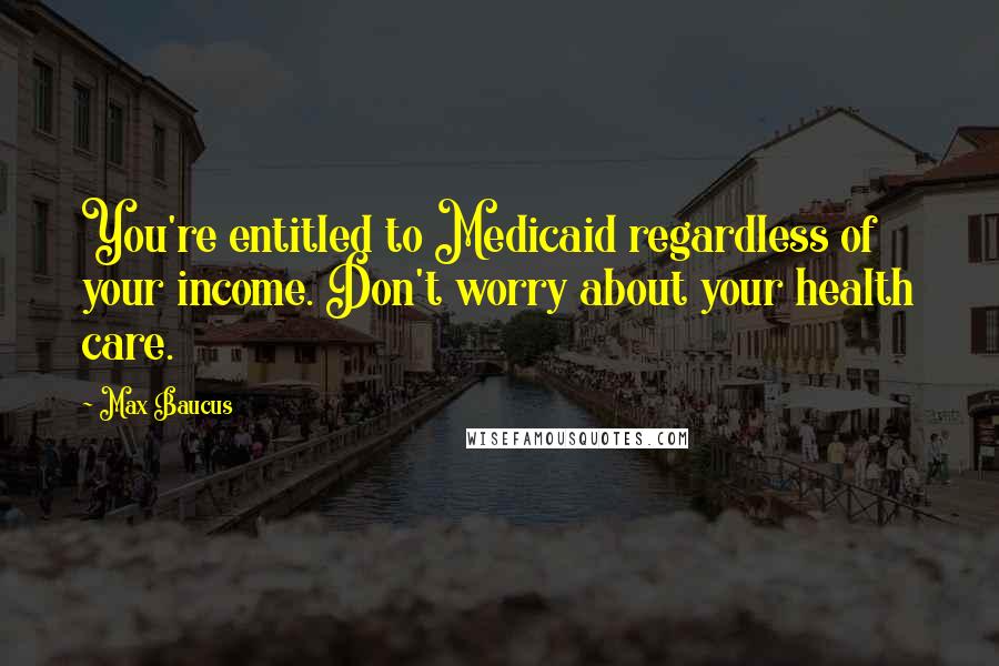 Max Baucus Quotes: You're entitled to Medicaid regardless of your income. Don't worry about your health care.