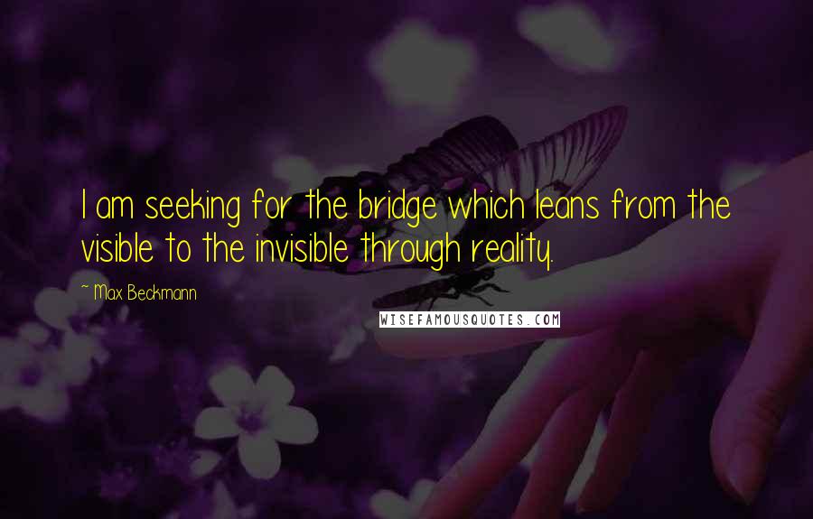 Max Beckmann Quotes: I am seeking for the bridge which leans from the visible to the invisible through reality.
