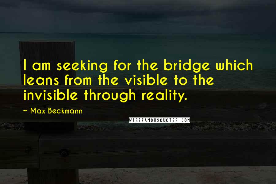 Max Beckmann Quotes: I am seeking for the bridge which leans from the visible to the invisible through reality.