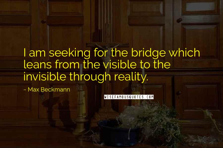 Max Beckmann Quotes: I am seeking for the bridge which leans from the visible to the invisible through reality.