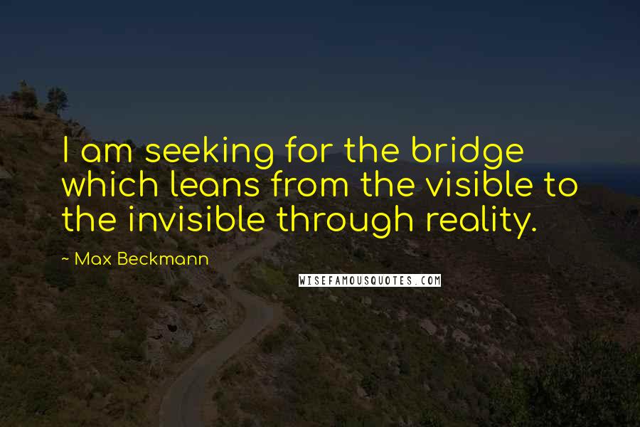 Max Beckmann Quotes: I am seeking for the bridge which leans from the visible to the invisible through reality.