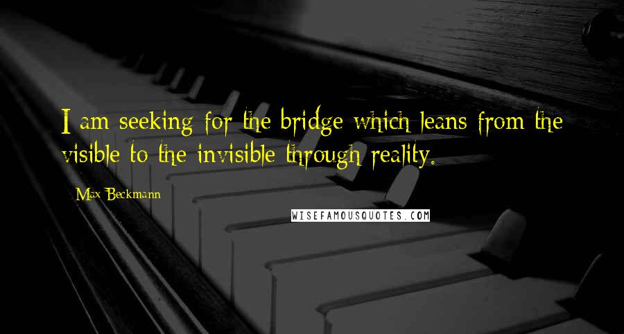 Max Beckmann Quotes: I am seeking for the bridge which leans from the visible to the invisible through reality.