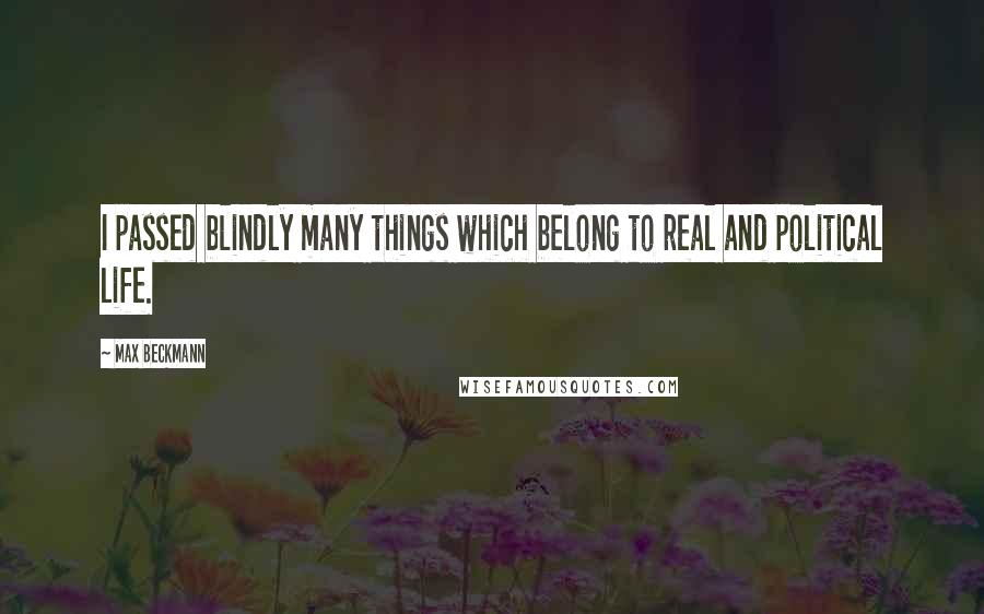 Max Beckmann Quotes: I passed blindly many things which belong to real and political life.