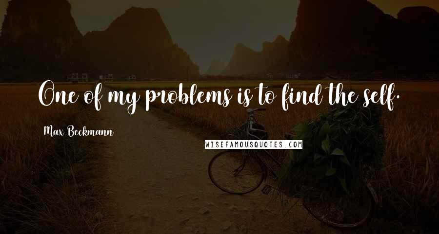 Max Beckmann Quotes: One of my problems is to find the self.