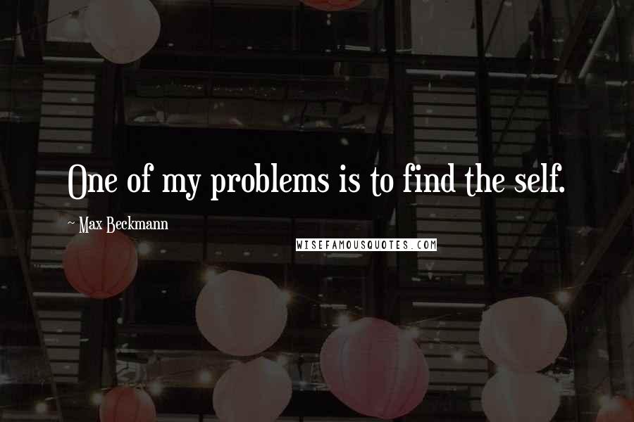 Max Beckmann Quotes: One of my problems is to find the self.
