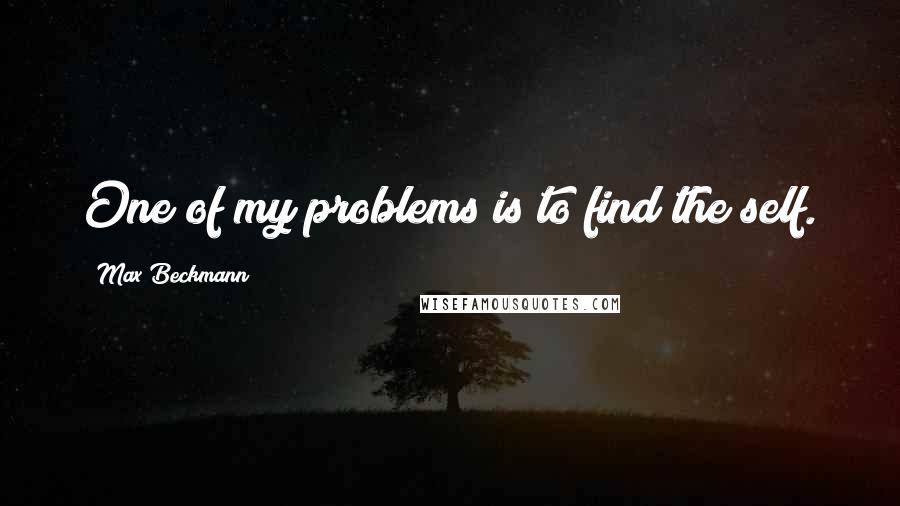 Max Beckmann Quotes: One of my problems is to find the self.