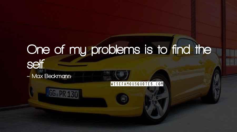 Max Beckmann Quotes: One of my problems is to find the self.