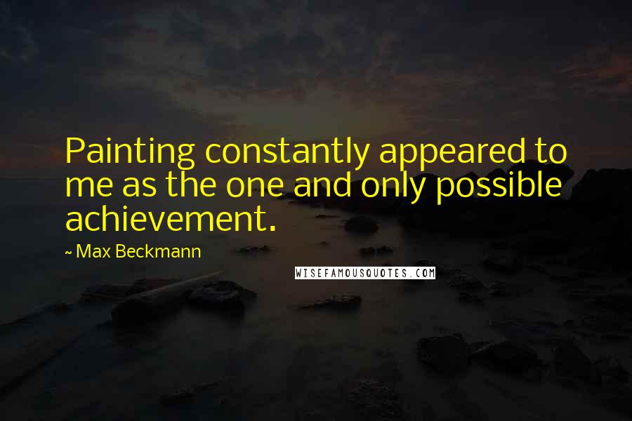 Max Beckmann Quotes: Painting constantly appeared to me as the one and only possible achievement.