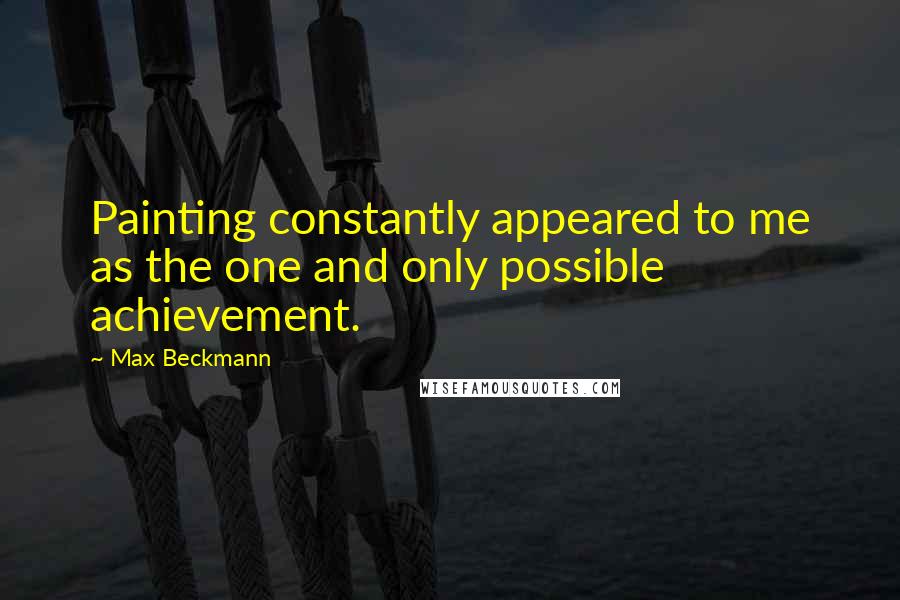 Max Beckmann Quotes: Painting constantly appeared to me as the one and only possible achievement.