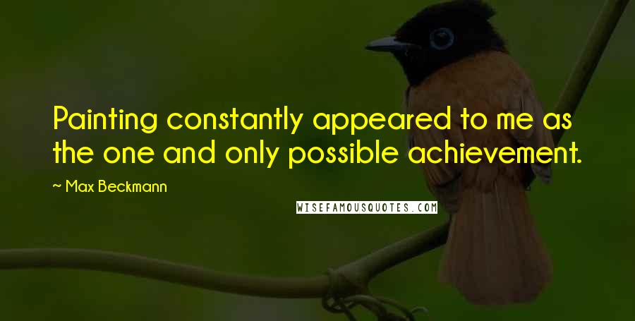 Max Beckmann Quotes: Painting constantly appeared to me as the one and only possible achievement.