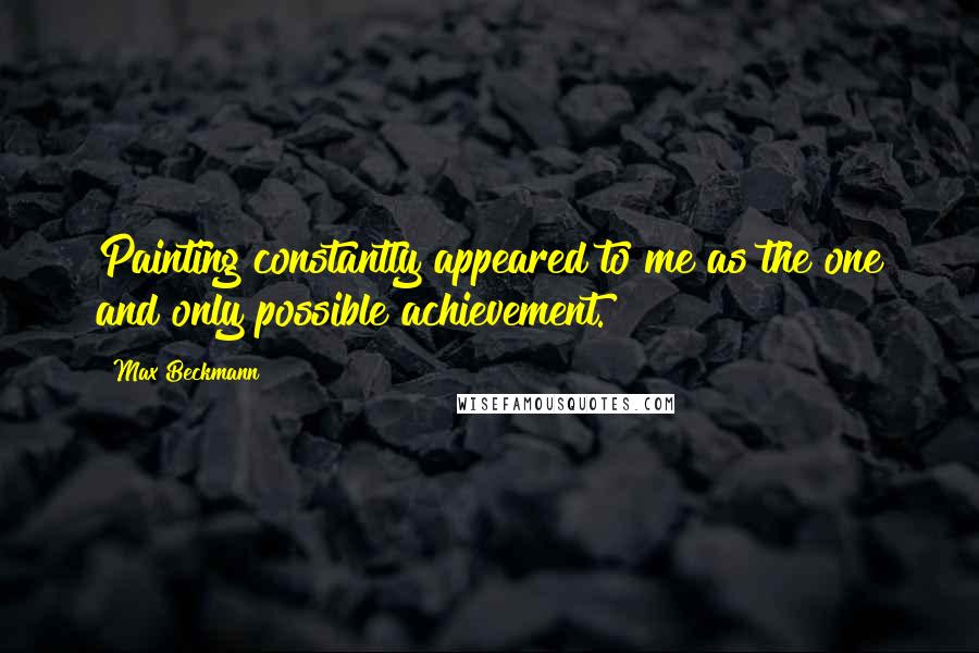 Max Beckmann Quotes: Painting constantly appeared to me as the one and only possible achievement.