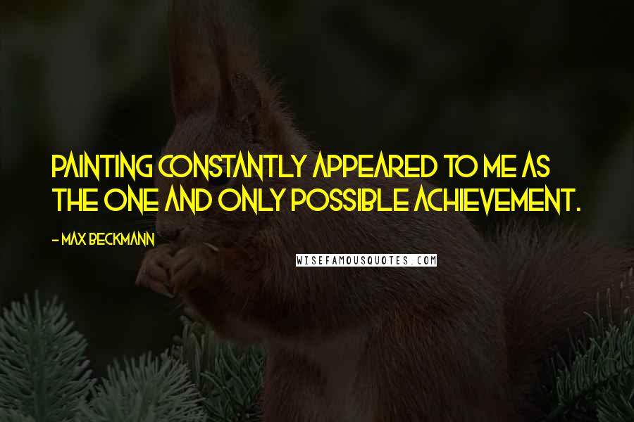 Max Beckmann Quotes: Painting constantly appeared to me as the one and only possible achievement.