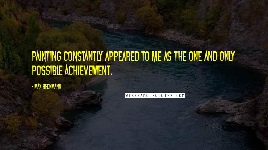 Max Beckmann Quotes: Painting constantly appeared to me as the one and only possible achievement.