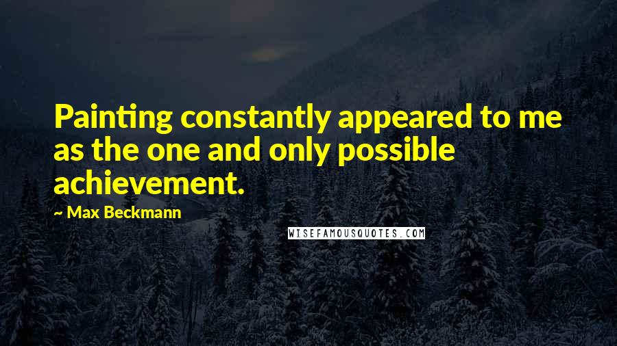 Max Beckmann Quotes: Painting constantly appeared to me as the one and only possible achievement.