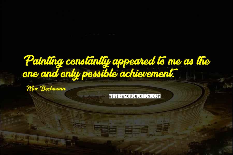 Max Beckmann Quotes: Painting constantly appeared to me as the one and only possible achievement.