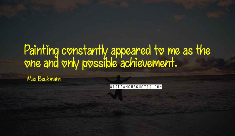 Max Beckmann Quotes: Painting constantly appeared to me as the one and only possible achievement.