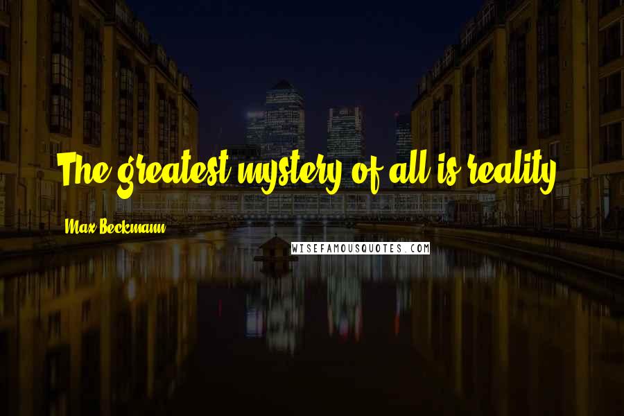 Max Beckmann Quotes: The greatest mystery of all is reality.