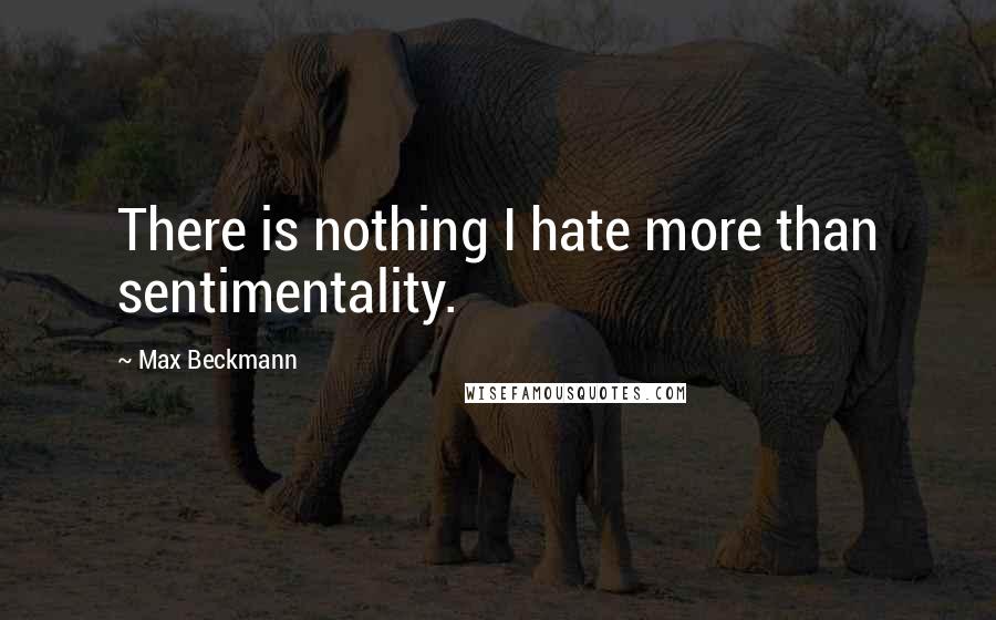 Max Beckmann Quotes: There is nothing I hate more than sentimentality.