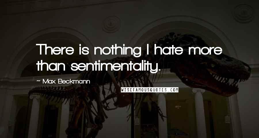 Max Beckmann Quotes: There is nothing I hate more than sentimentality.