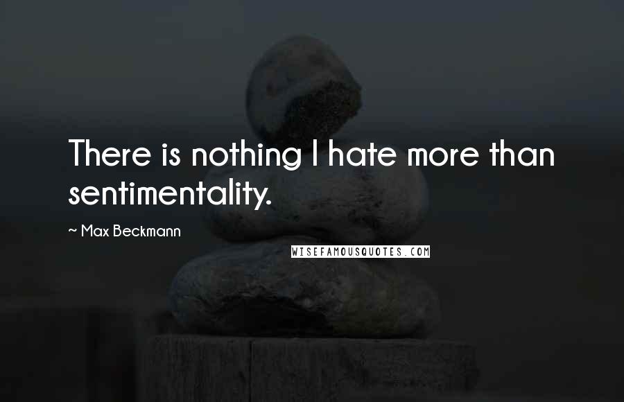 Max Beckmann Quotes: There is nothing I hate more than sentimentality.