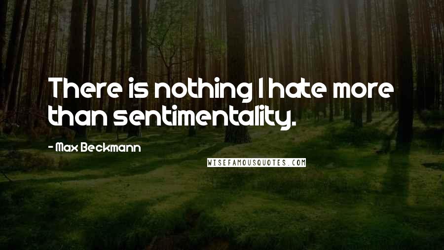 Max Beckmann Quotes: There is nothing I hate more than sentimentality.