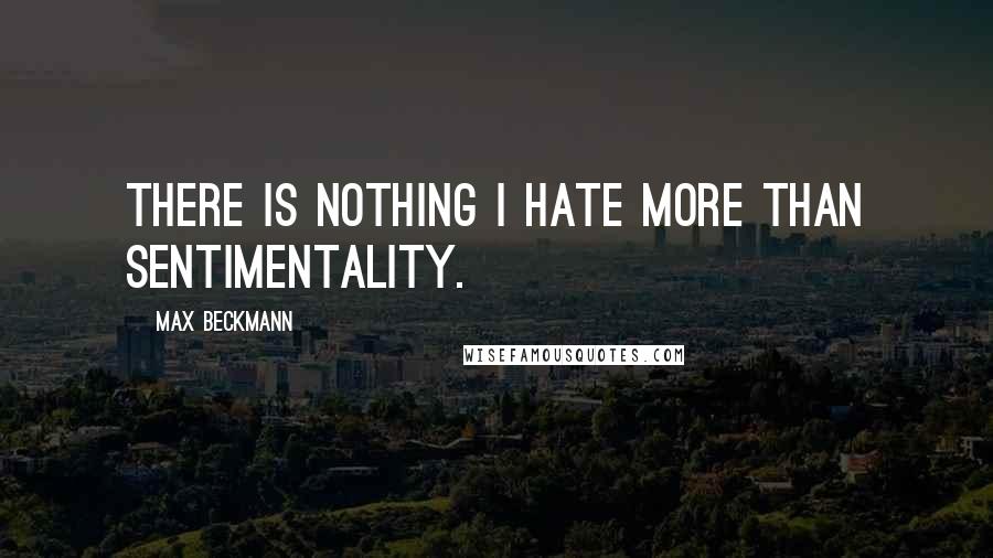 Max Beckmann Quotes: There is nothing I hate more than sentimentality.