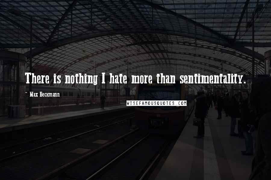 Max Beckmann Quotes: There is nothing I hate more than sentimentality.