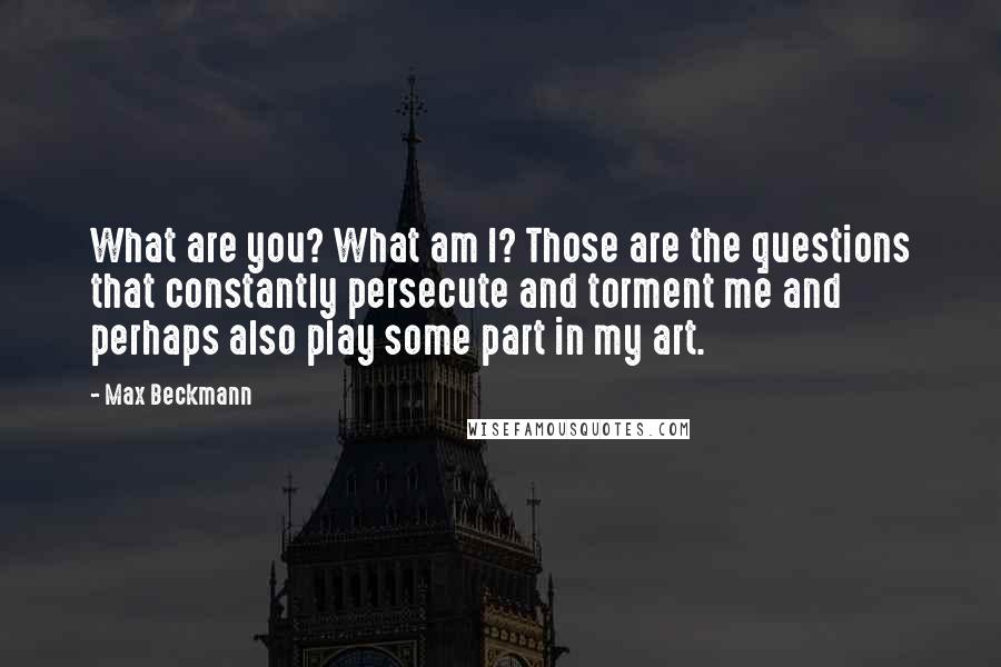 Max Beckmann Quotes: What are you? What am I? Those are the questions that constantly persecute and torment me and perhaps also play some part in my art.