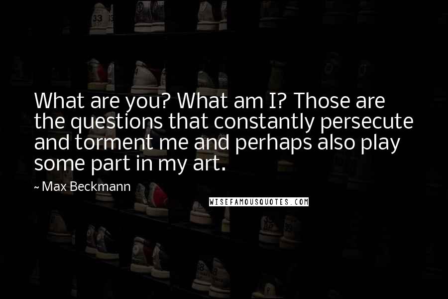 Max Beckmann Quotes: What are you? What am I? Those are the questions that constantly persecute and torment me and perhaps also play some part in my art.