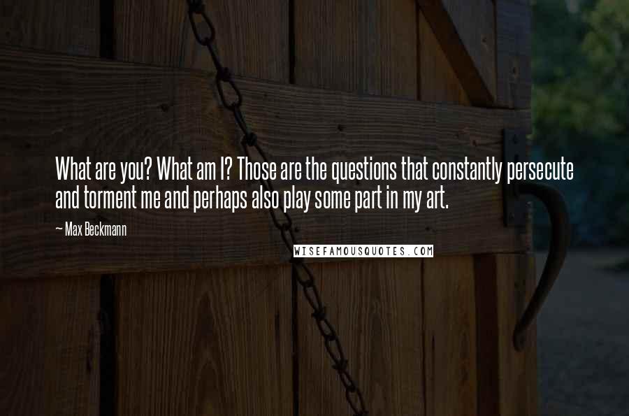 Max Beckmann Quotes: What are you? What am I? Those are the questions that constantly persecute and torment me and perhaps also play some part in my art.