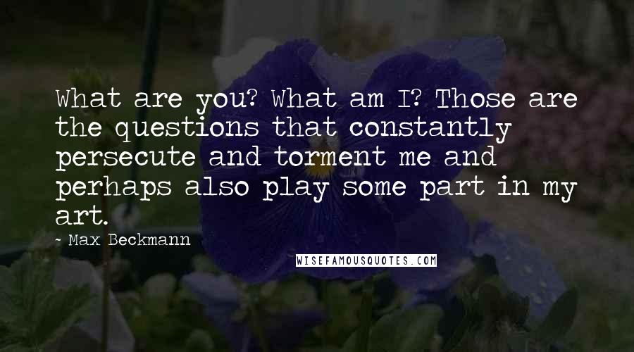 Max Beckmann Quotes: What are you? What am I? Those are the questions that constantly persecute and torment me and perhaps also play some part in my art.